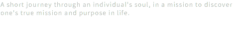 A short journey through an individual's soul, in a mission to discover one's true mission and purpose in life.